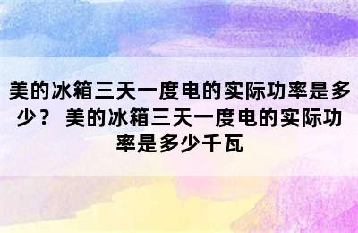 美的冰箱三天一度电的实际功率是多少？ 美的冰箱三天一度电的实际功率是多少千瓦